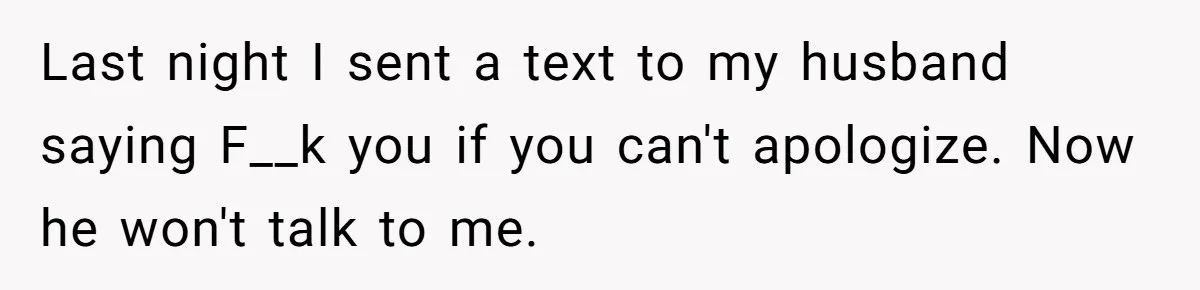 Last night I sent a text to my husband saying F__k you if you can't apologize. Now he won't talk to me.