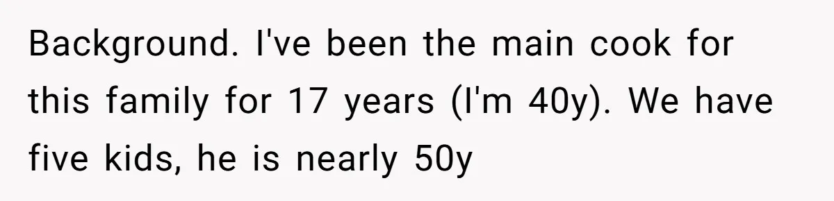 Background. I've been the main cook for this family for 17 years (I'm 40y). We have five kids, he is nearly 50y