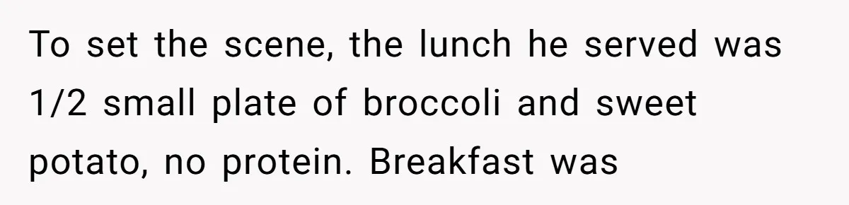 To set the scene, the lunch he served was 1/2 small plate of broccoli and sweet potato, no protein. Breakfast was