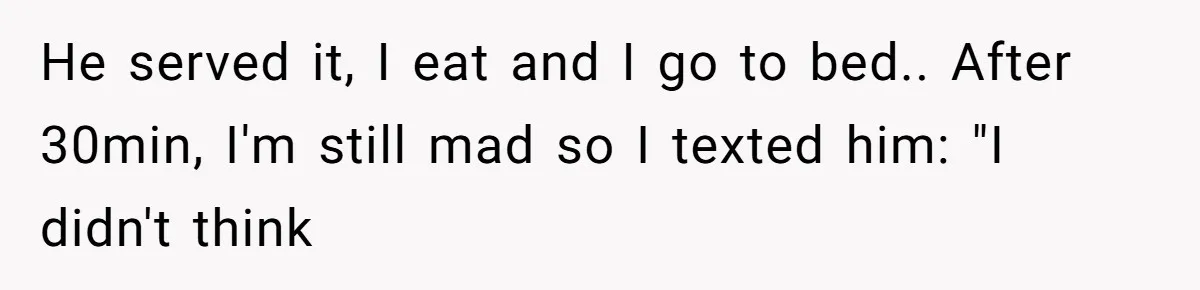 He served it, I eat and I go to bed.. After 30min, I'm still mad so I texted him: "I didn't think