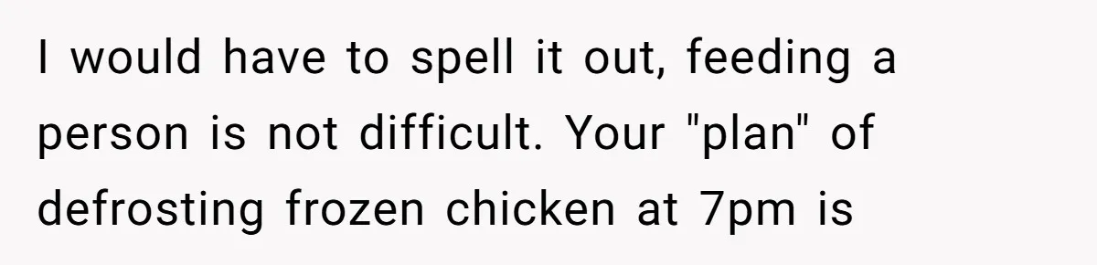 I would have to spell it out, feeding a person is not difficult. Your "plan" of defrosting frozen chicken at 7pm is