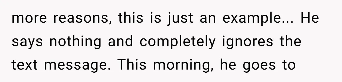 more reasons, this is just an example... He says nothing and completely ignores the text message. This morning, he goes to