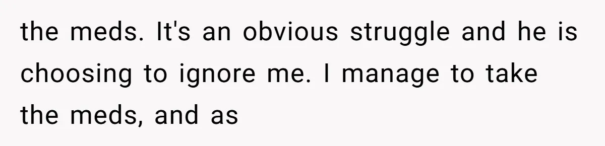 the meds. It's an obvious struggle and he is choosing to ignore me. I manage to take the meds, and as