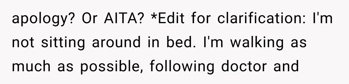 apology? Or AITA? *Edit for clarification: I'm not sitting around in bed. I'm walking as much as possible, following doctor and