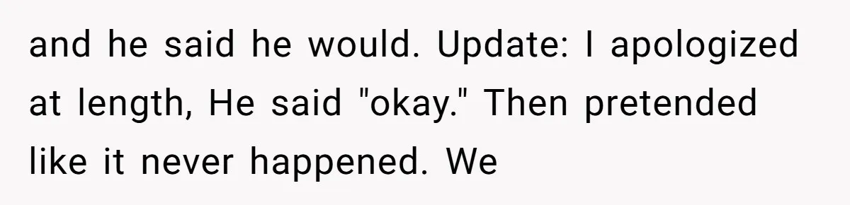 and he said he would. Update: I apologized at length, He said "okay." Then pretended like it never happened. We