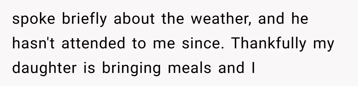 spoke briefly about the weather, and he hasn't attended to me since. Thankfully my daughter is bringing meals and I