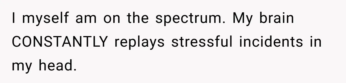 Man Makes A Cruel Comment About A Miscarriage, Woman Exposes His Past To His New Wife I myself am on the spectrum. My brain CONSTANTLY replays stressful incidents in my head.