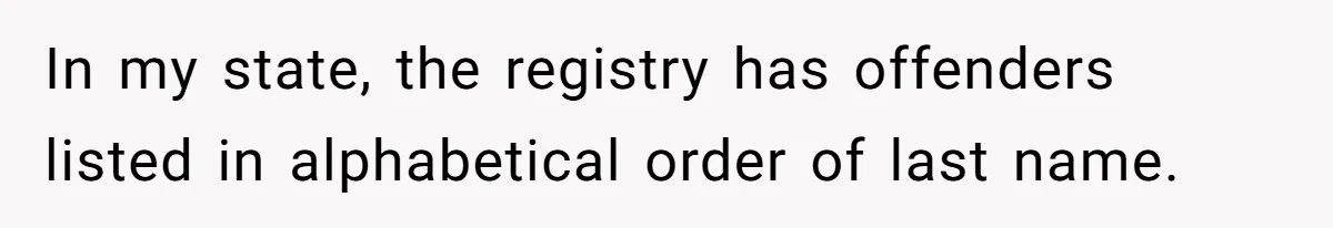 Man Makes A Cruel Comment About A Miscarriage, Woman Exposes His Past To His New Wife In my state, the registry has offenders listed in alphabetical order of last name.
