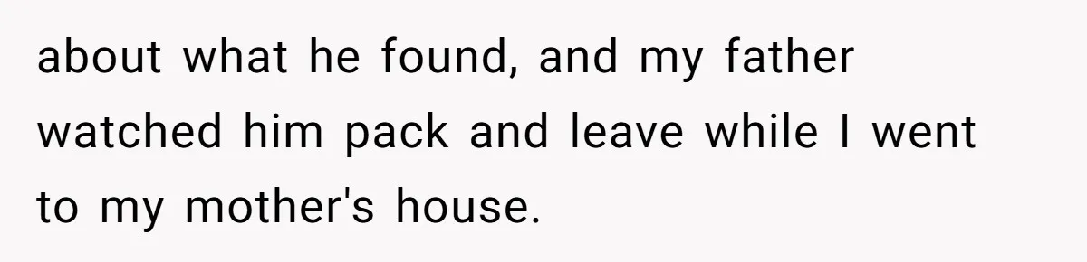 Man Makes A Cruel Comment About A Miscarriage, Woman Exposes His Past To His New Wife about what he found, and my father watched him pack and leave while I went to my mother's house.