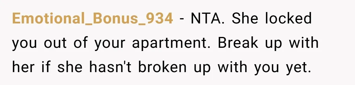 Emotional_Bonus_934 − NTA. She locked you out of your apartment. Break up with her if she hasn't broken up with you yet.