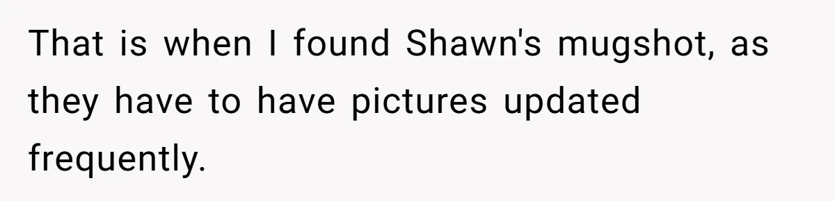 Man Makes A Cruel Comment About A Miscarriage, Woman Exposes His Past To His New Wife That is when I found Shawn's mugshot, as they have to have pictures updated frequently.