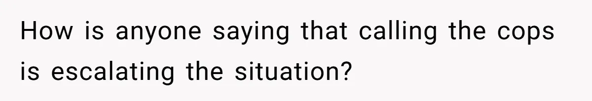 How is anyone saying that calling the cops is escalating the situation?