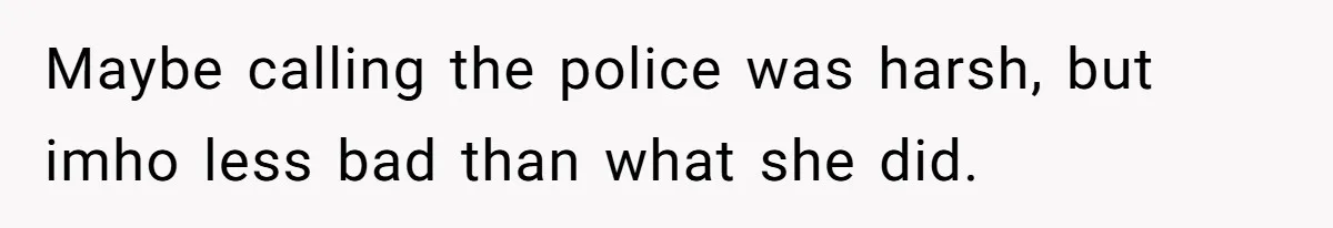 Maybe calling the police was harsh, but imho less bad than what she did.