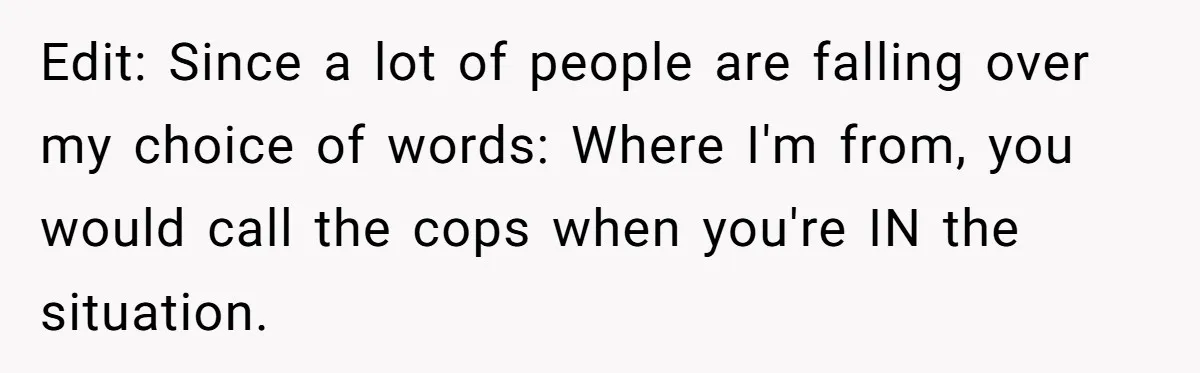Edit: Since a lot of people are falling over my choice of words: Where I'm from, you would call the cops when you're IN the situation.