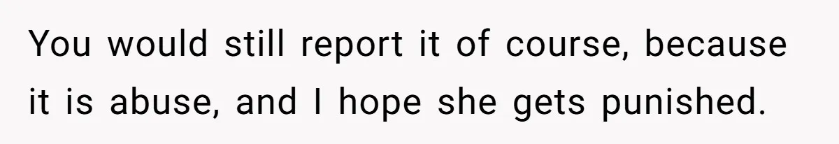 You would still report it of course, because it is abuse, and I hope she gets punished.