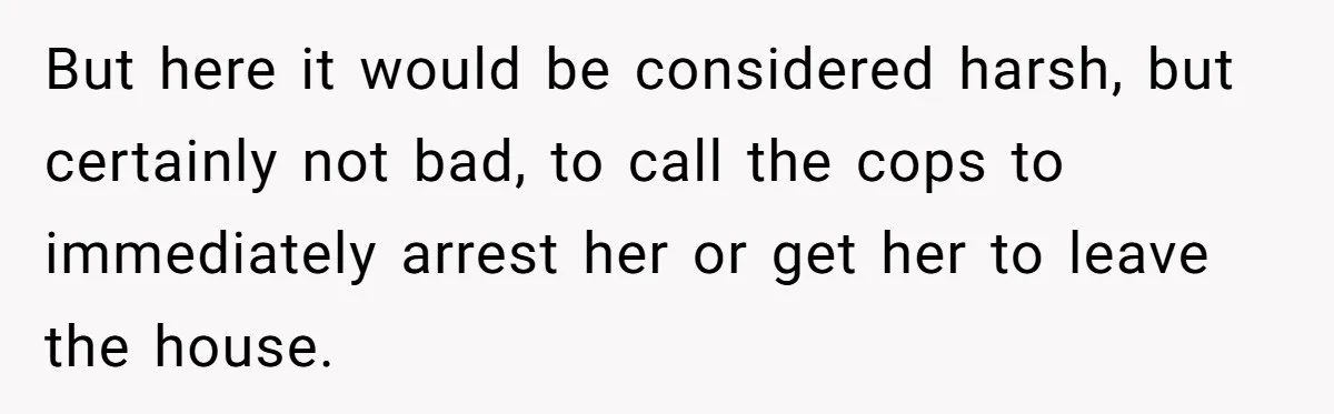 But here it would be considered harsh, but certainly not bad, to call the cops to immediately arrest her or get her to leave the house.