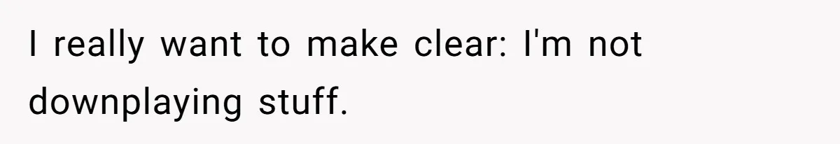 I really want to make clear: I'm not downplaying stuff.