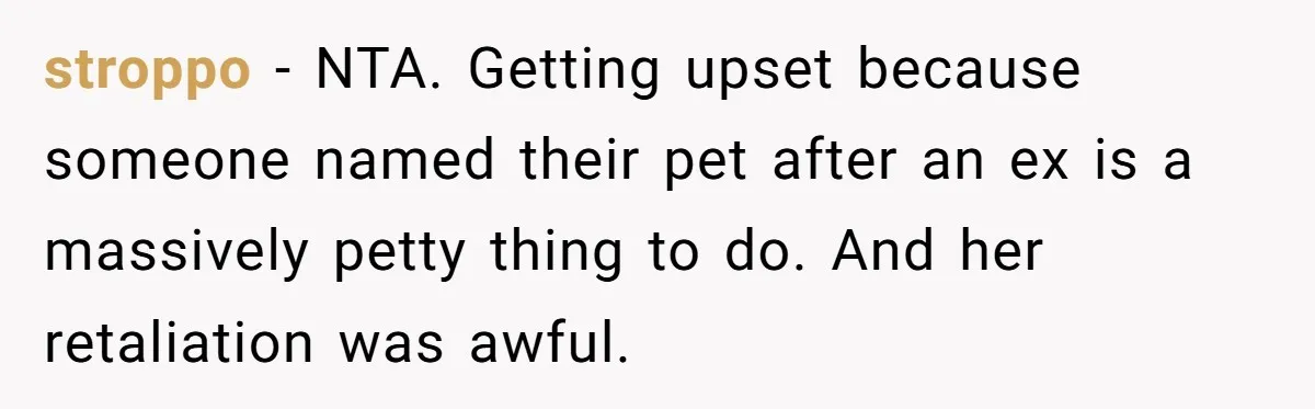 stroppo − NTA. Getting upset because someone named their pet after an ex is a massively petty thing to do. And her retaliation was awful.