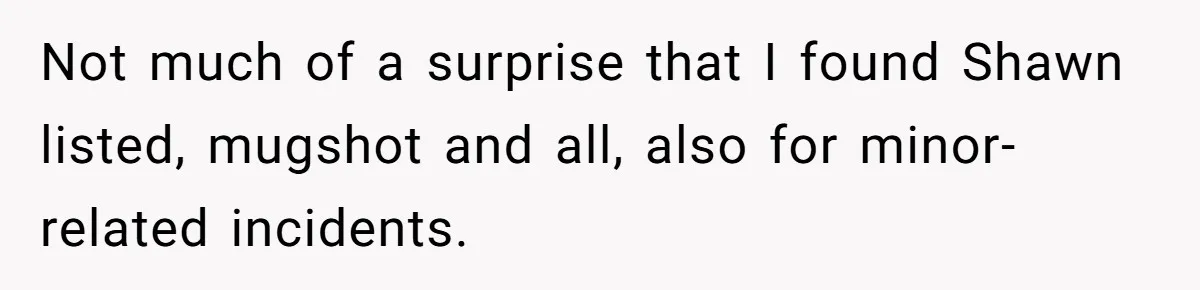 Man Makes A Cruel Comment About A Miscarriage, Woman Exposes His Past To His New Wife Not much of a surprise that I found Shawn listed, mugshot and all, also for minor-related incidents.