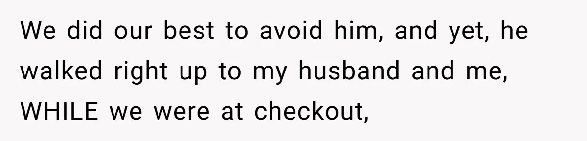 Man Makes A Cruel Comment About A Miscarriage, Woman Exposes His Past To His New Wife We did our best to avoid him, and yet, he walked right up to my husband and me, WHILE we were at checkout,