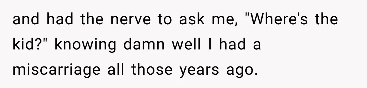 Man Makes A Cruel Comment About A Miscarriage, Woman Exposes His Past To His New Wife and had the nerve to ask me, "Where's the kid?" knowing damn well I had a miscarriage all those years ago.