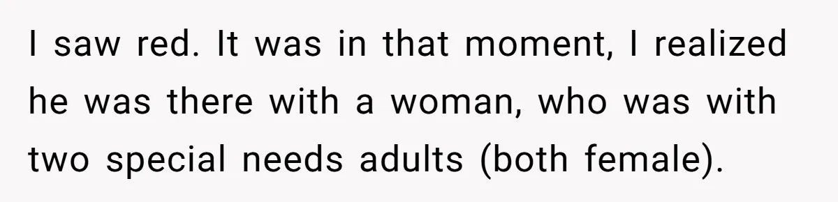 Man Makes A Cruel Comment About A Miscarriage, Woman Exposes His Past To His New Wife I saw red. It was in that moment, I realized he was there with a woman, who was with two special needs adults (both female).