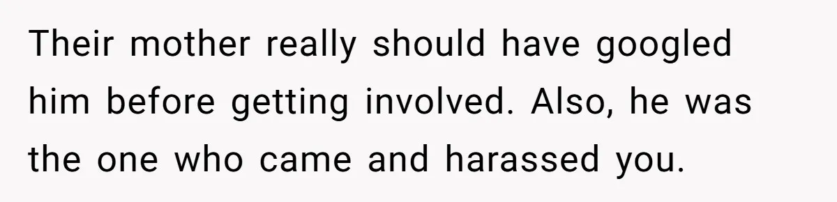 Man Makes A Cruel Comment About A Miscarriage, Woman Exposes His Past To His New Wife Their mother really should have googled him before getting involved. Also, he was the one who came and harassed you.