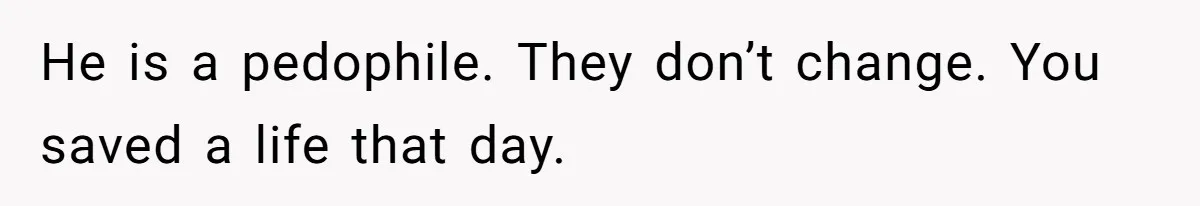 Man Makes A Cruel Comment About A Miscarriage, Woman Exposes His Past To His New Wife He is a pedophile. They don’t change. You saved a life that day.