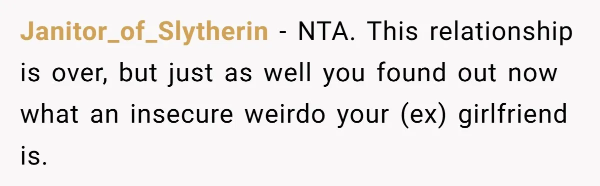 Janitor_of_Slytherin − NTA. This relationship is over, but just as well you found out now what an insecure weirdo your (ex) girlfriend is.