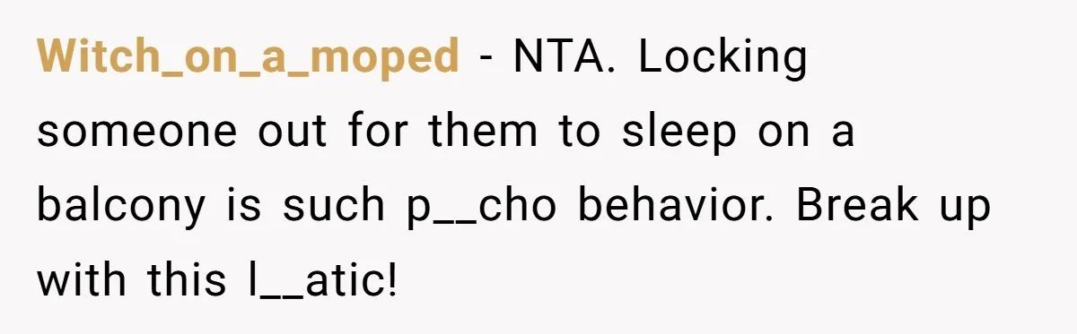 Witch_on_a_moped − NTA. Locking someone out for them to sleep on a balcony is such p__cho behavior. Break up with this l__atic!