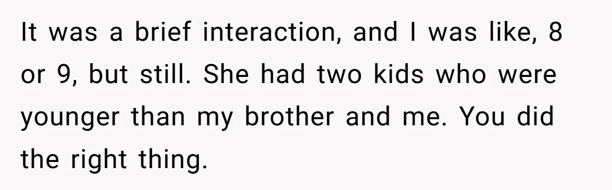 Man Makes A Cruel Comment About A Miscarriage, Woman Exposes His Past To His New Wife It was a brief interaction, and I was like, 8 or 9, but still. She had two kids who were younger than my brother and me. You did the right...