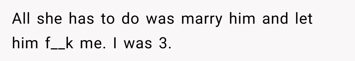 Man Makes A Cruel Comment About A Miscarriage, Woman Exposes His Past To His New Wife All she has to do was marry him and let him f__k me. I was 3.