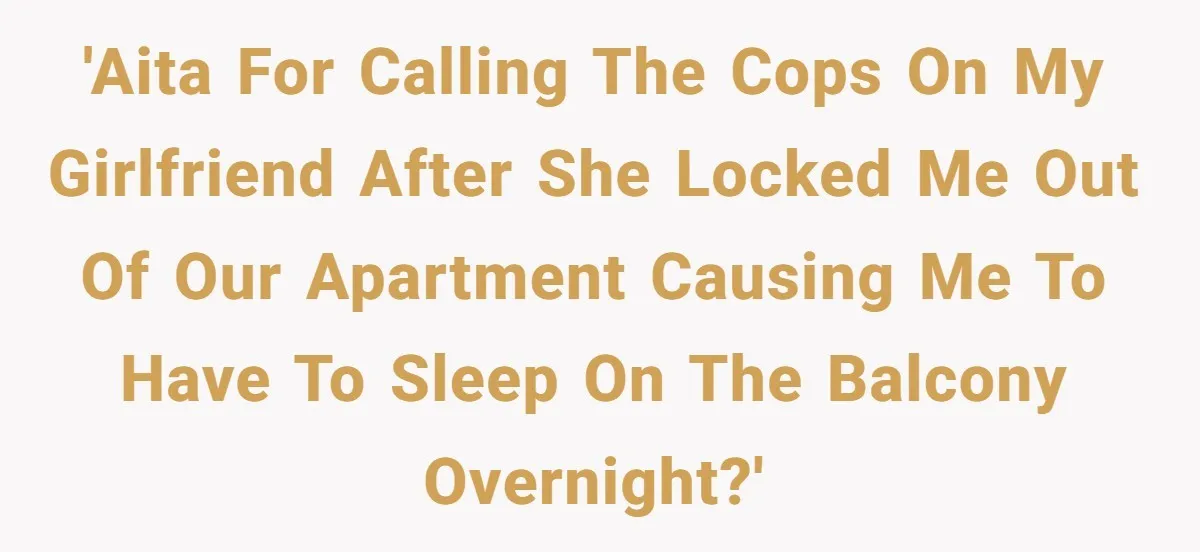 'AITA for calling the cops on my girlfriend after she locked me out of our apartment causing me to have to sleep on the balcony overnight?'