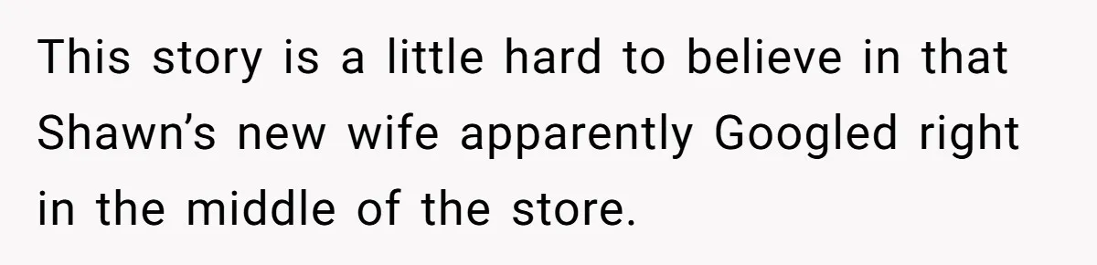 Man Makes A Cruel Comment About A Miscarriage, Woman Exposes His Past To His New Wife This story is a little hard to believe in that Shawn’s new wife apparently Googled right in the middle of the store.