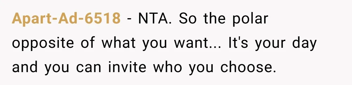 Apart-Ad-6518 − NTA. So the polar opposite of what you want... It's your day and you can invite who you choose.