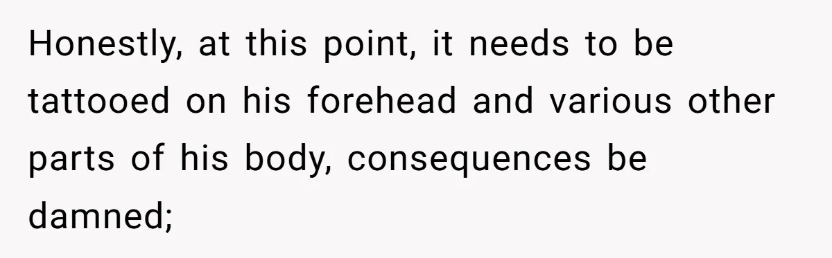 Man Makes A Cruel Comment About A Miscarriage, Woman Exposes His Past To His New Wife Honestly, at this point, it needs to be tattooed on his forehead and various other parts of his body, consequences be damned;