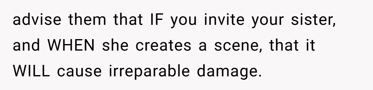 advise them that IF you invite your sister, and WHEN she creates a scene, that it WILL cause irreparable damage.
