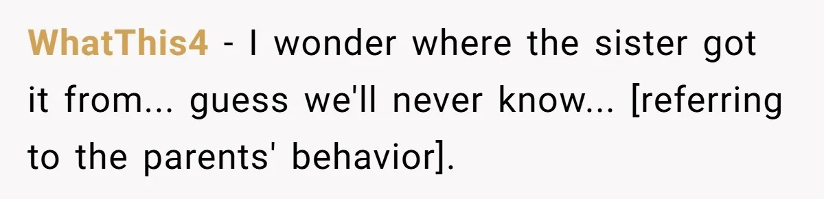 WhatThis4 − I wonder where the sister got it from... guess we'll never know... [referring to the parents' behavior].