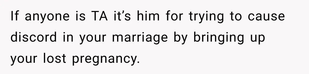 Man Makes A Cruel Comment About A Miscarriage, Woman Exposes His Past To His New Wife If anyone is TA it’s him for trying to cause discord in your marriage by bringing up your lost pregnancy.
