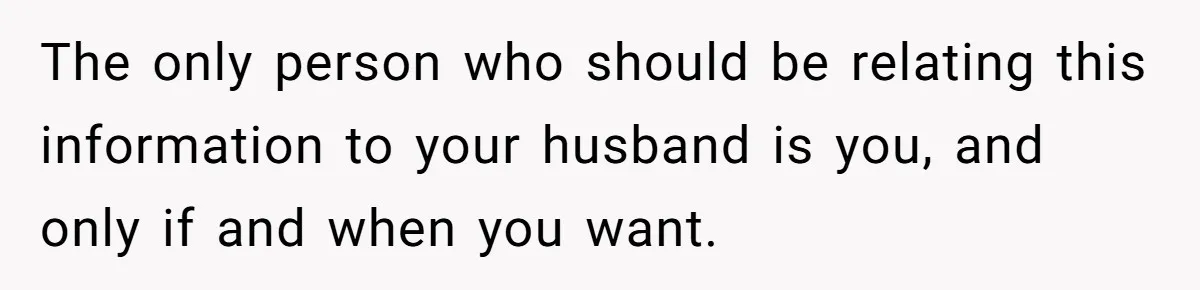 Man Makes A Cruel Comment About A Miscarriage, Woman Exposes His Past To His New Wife The only person who should be relating this information to your husband is you, and only if and when you want.