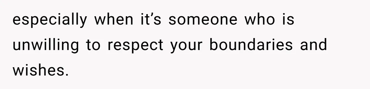 especially when it’s someone who is unwilling to respect your boundaries and wishes.