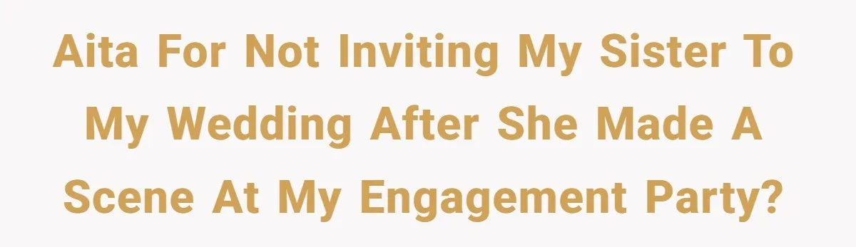 AITA for not inviting my sister to my wedding after she made a scene at my engagement party?