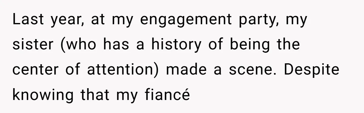 Last year, at my engagement party, my sister (who has a history of being the center of attention) made a scene. Despite knowing that my fiancé