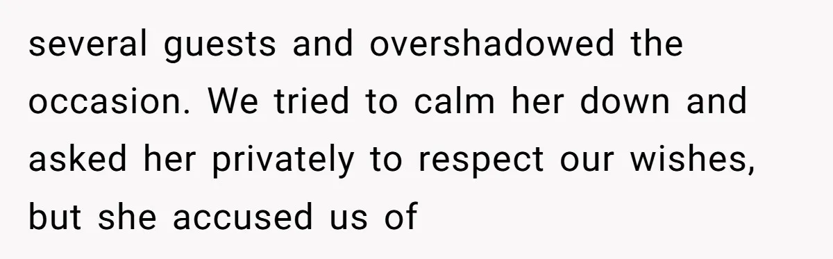 several guests and overshadowed the occasion. We tried to calm her down and asked her privately to respect our wishes, but she accused us of