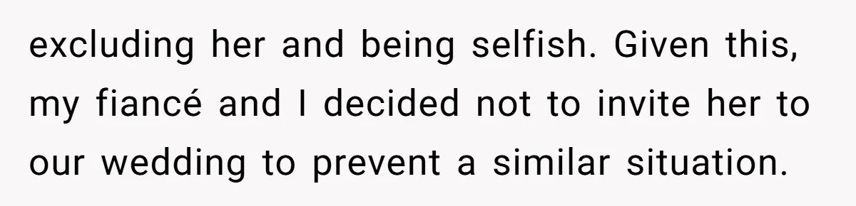 excluding her and being selfish. Given this, my fiancé and I decided not to invite her to our wedding to prevent a similar situation.