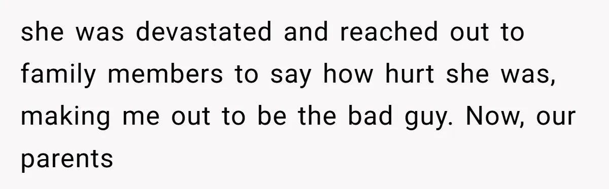 she was devastated and reached out to family members to say how hurt she was, making me out to be the bad guy. Now, our parents