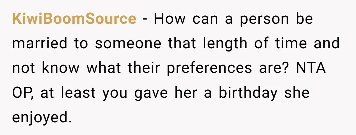 Stepdaughter Rescues Her Mom’s 40th Birthday After Stepdad Schedules the Party on the Wrong Day KiwiBoomSource − How can a person be married to someone that length of time and not know what their preferences are? NTA OP, at least you gave her a birthday...