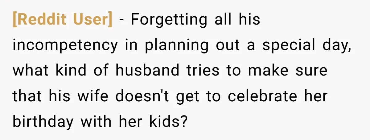 [Reddit User] − Forgetting all his incompetency in planning out a special day, what kind of husband tries to make sure that his wife doesn't get to celebrate her birthday...