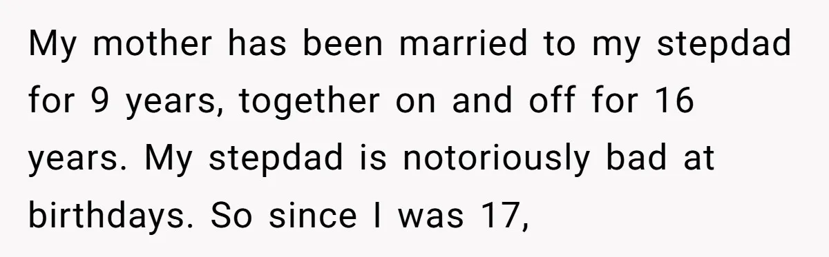 Stepdaughter Rescues Her Mom’s 40th Birthday After Stepdad Schedules the Party on the Wrong Day My mother has been married to my stepdad for 9 years, together on and off for 16 years. My stepdad is notoriously bad at birthdays. So since I was 17,