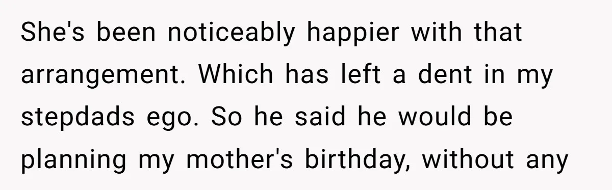 Stepdaughter Rescues Her Mom’s 40th Birthday After Stepdad Schedules the Party on the Wrong Day She's been noticeably happier with that arrangement. Which has left a dent in my stepdads ego. So he said he would be planning my mother's birthday, without any